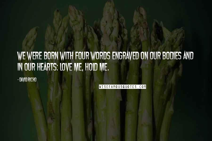 David Richo Quotes: We were born with four words engraved on our bodies and in our hearts: Love me, hold me.