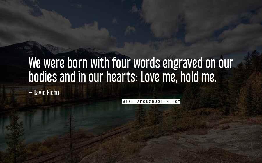 David Richo Quotes: We were born with four words engraved on our bodies and in our hearts: Love me, hold me.