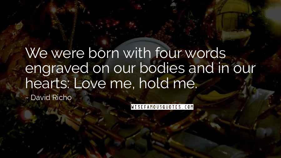 David Richo Quotes: We were born with four words engraved on our bodies and in our hearts: Love me, hold me.