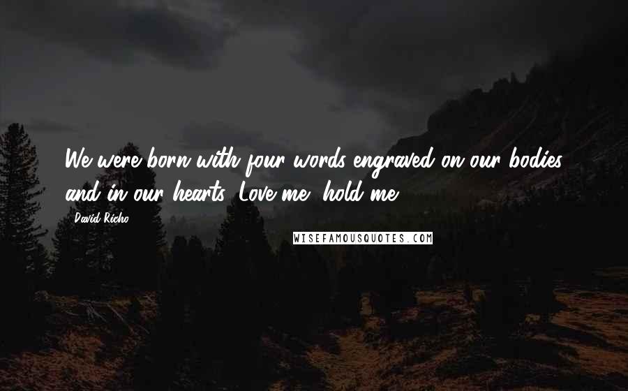 David Richo Quotes: We were born with four words engraved on our bodies and in our hearts: Love me, hold me.