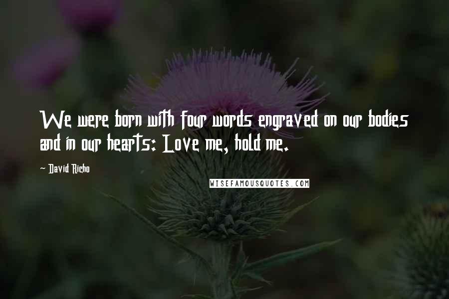 David Richo Quotes: We were born with four words engraved on our bodies and in our hearts: Love me, hold me.