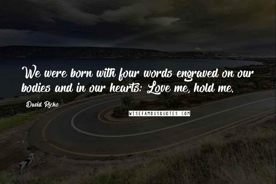 David Richo Quotes: We were born with four words engraved on our bodies and in our hearts: Love me, hold me.