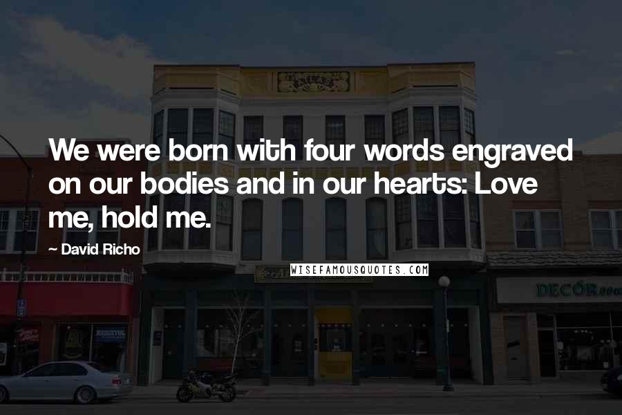 David Richo Quotes: We were born with four words engraved on our bodies and in our hearts: Love me, hold me.
