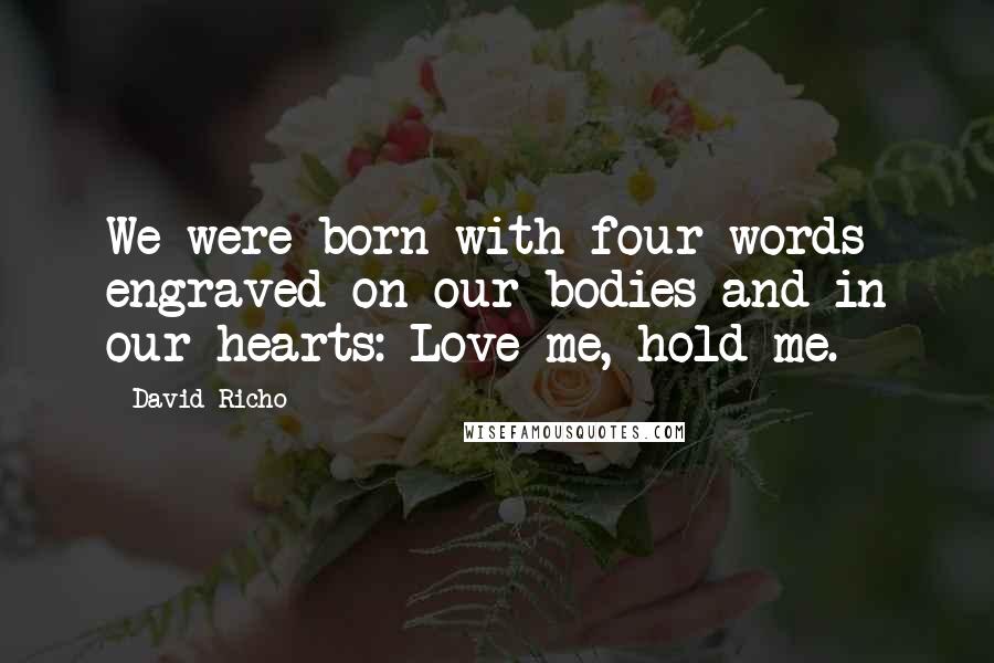 David Richo Quotes: We were born with four words engraved on our bodies and in our hearts: Love me, hold me.