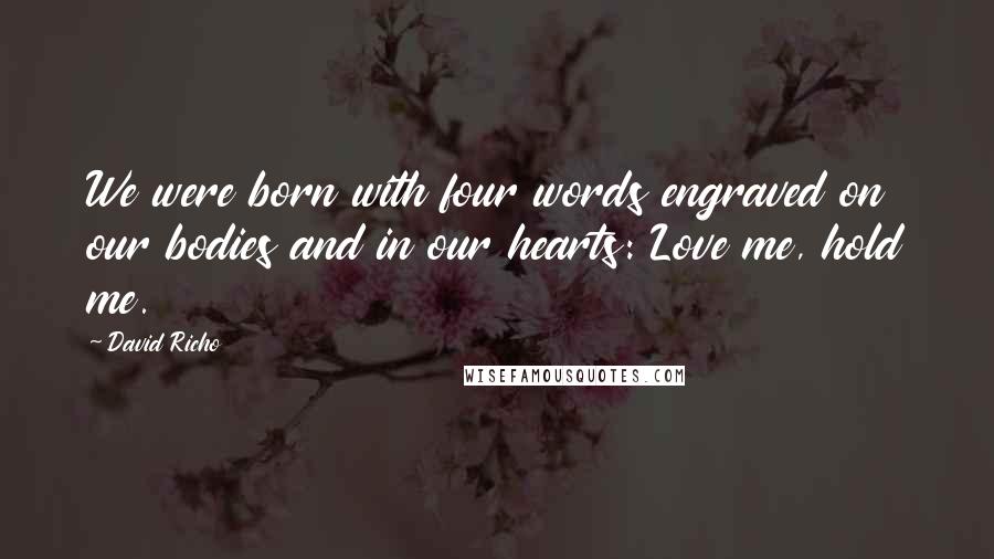 David Richo Quotes: We were born with four words engraved on our bodies and in our hearts: Love me, hold me.