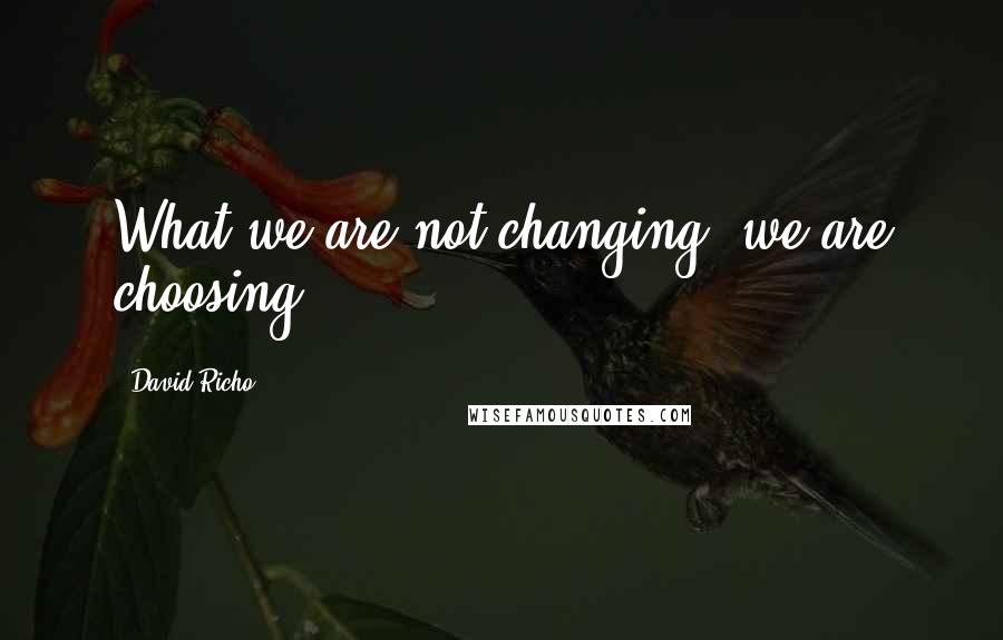 David Richo Quotes: What we are not changing, we are choosing.