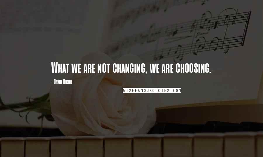 David Richo Quotes: What we are not changing, we are choosing.