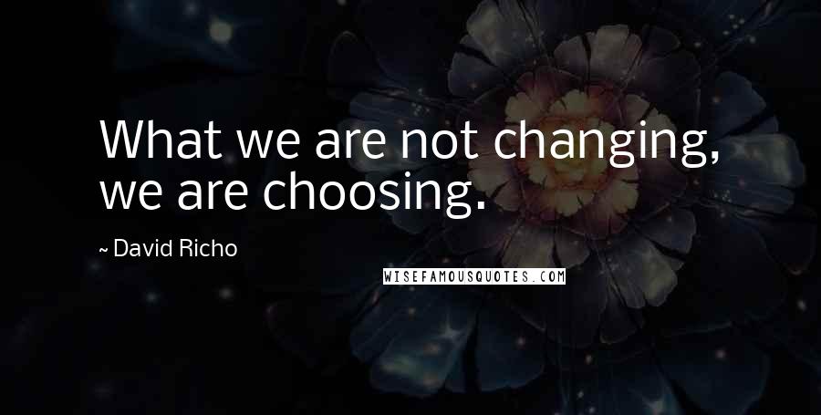 David Richo Quotes: What we are not changing, we are choosing.