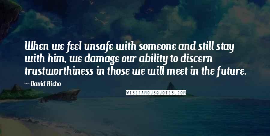 David Richo Quotes: When we feel unsafe with someone and still stay with him, we damage our ability to discern trustworthiness in those we will meet in the future.