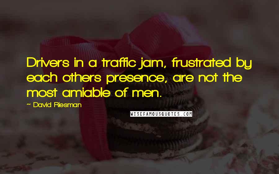 David Riesman Quotes: Drivers in a traffic jam, frustrated by each others presence, are not the most amiable of men.