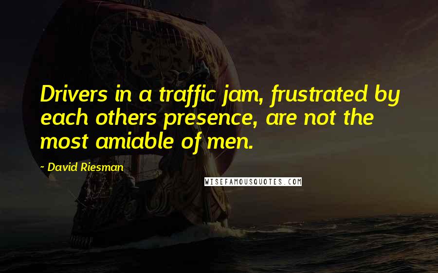 David Riesman Quotes: Drivers in a traffic jam, frustrated by each others presence, are not the most amiable of men.