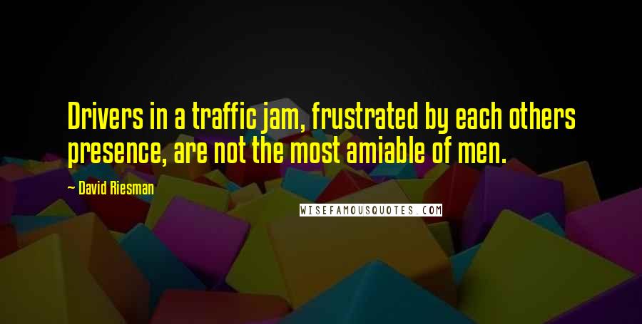 David Riesman Quotes: Drivers in a traffic jam, frustrated by each others presence, are not the most amiable of men.