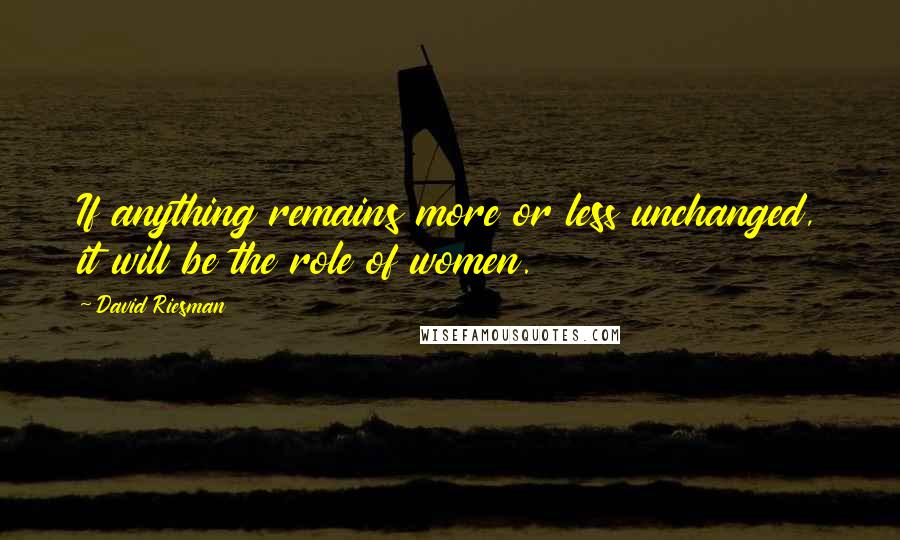 David Riesman Quotes: If anything remains more or less unchanged, it will be the role of women.