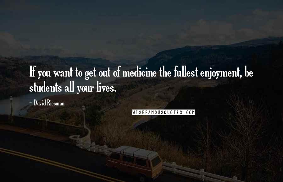 David Riesman Quotes: If you want to get out of medicine the fullest enjoyment, be students all your lives.