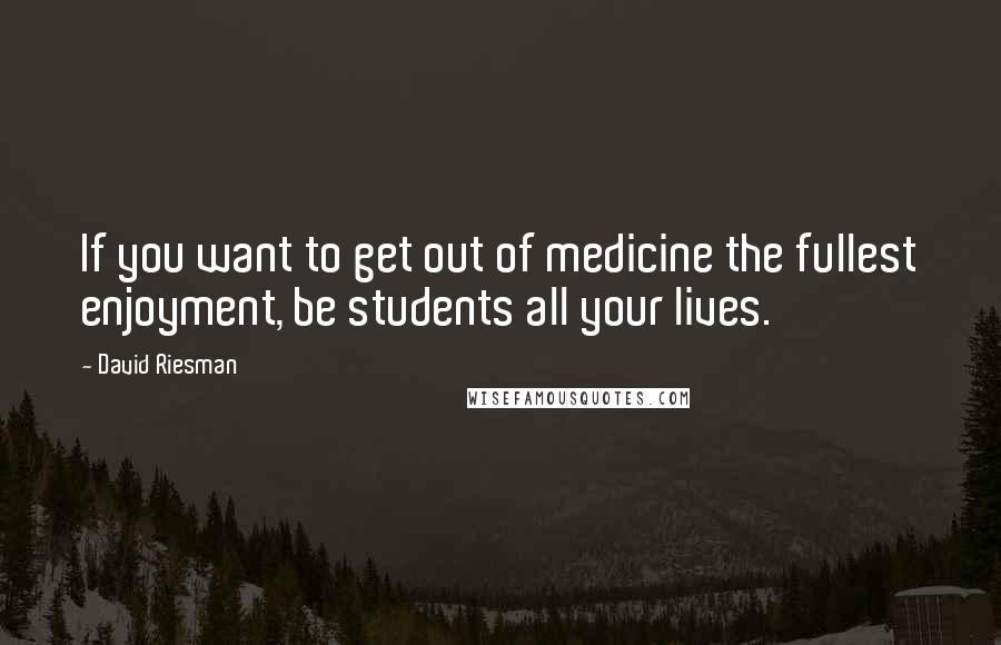 David Riesman Quotes: If you want to get out of medicine the fullest enjoyment, be students all your lives.