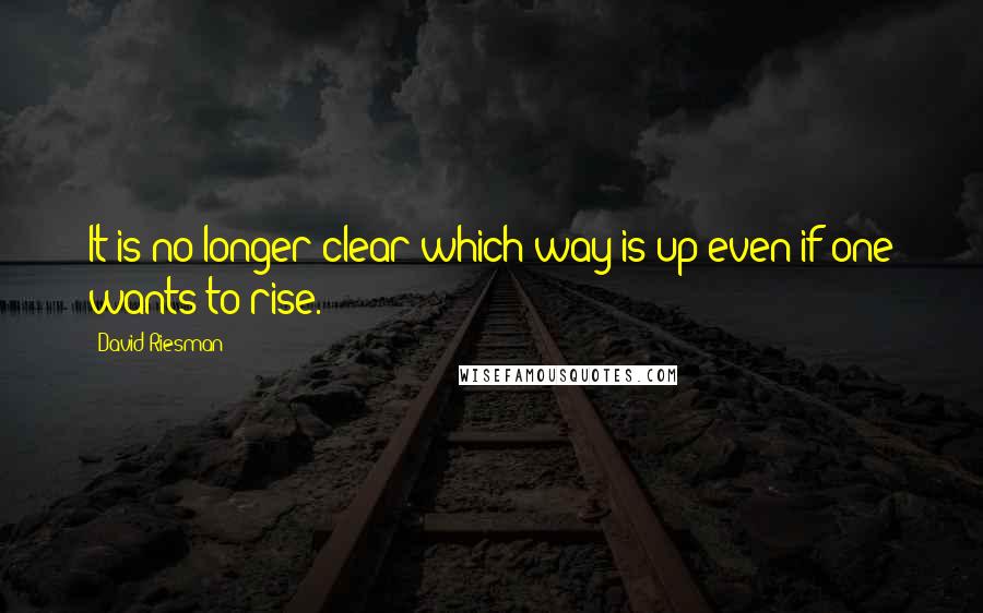 David Riesman Quotes: It is no longer clear which way is up even if one wants to rise.