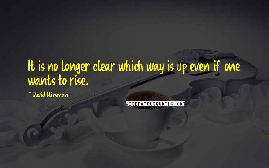 David Riesman Quotes: It is no longer clear which way is up even if one wants to rise.