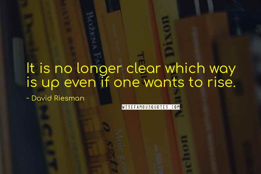 David Riesman Quotes: It is no longer clear which way is up even if one wants to rise.