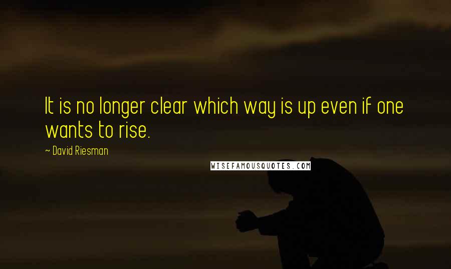 David Riesman Quotes: It is no longer clear which way is up even if one wants to rise.