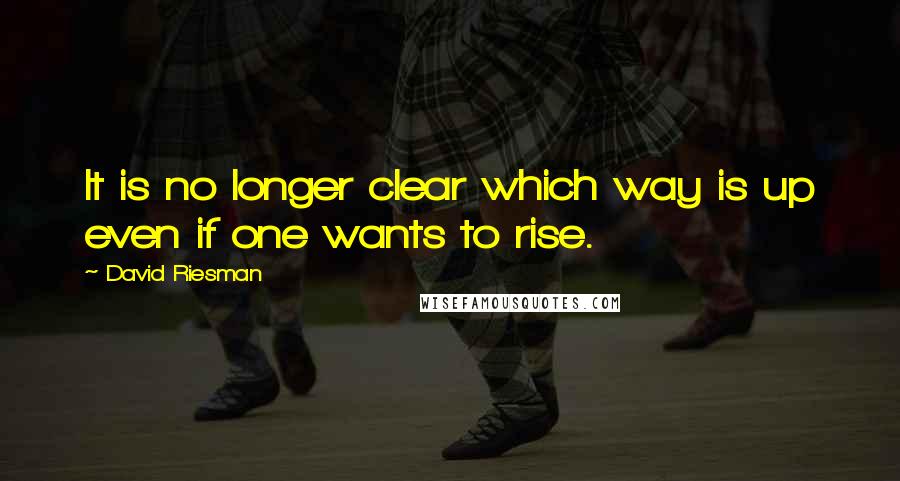 David Riesman Quotes: It is no longer clear which way is up even if one wants to rise.