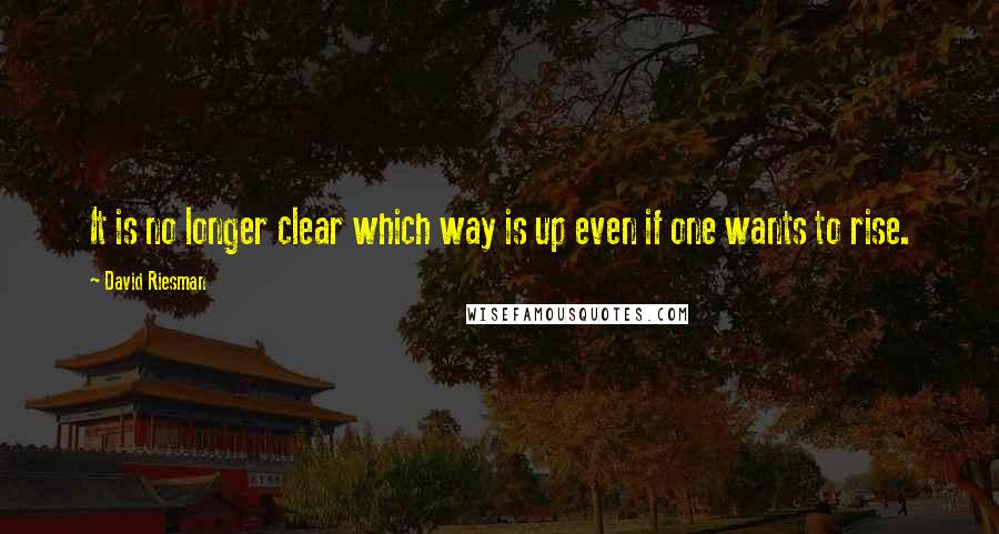 David Riesman Quotes: It is no longer clear which way is up even if one wants to rise.