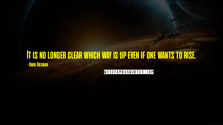 David Riesman Quotes: It is no longer clear which way is up even if one wants to rise.