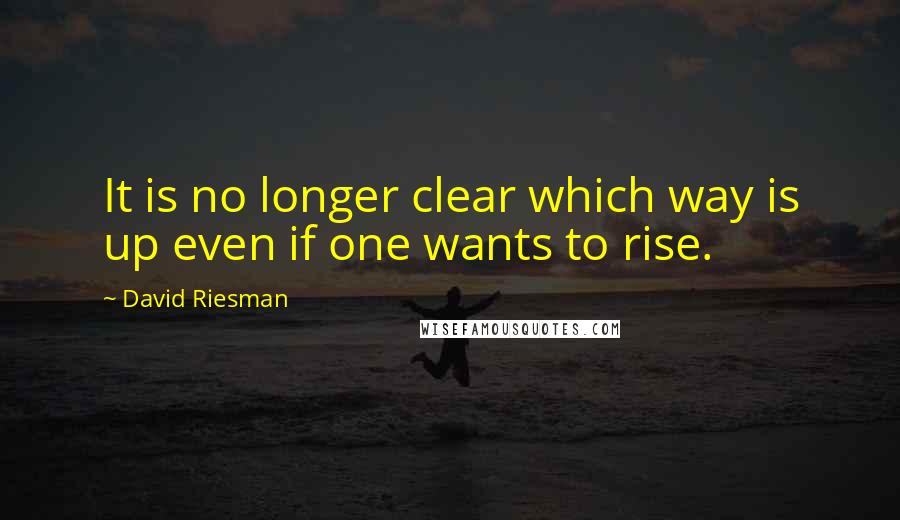 David Riesman Quotes: It is no longer clear which way is up even if one wants to rise.