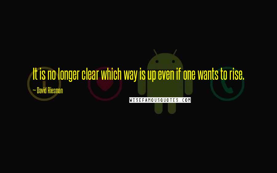 David Riesman Quotes: It is no longer clear which way is up even if one wants to rise.