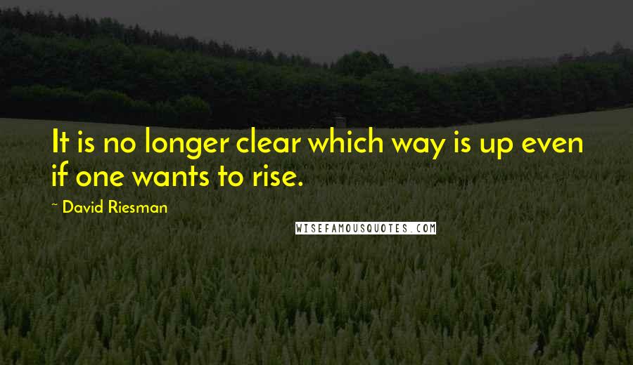 David Riesman Quotes: It is no longer clear which way is up even if one wants to rise.