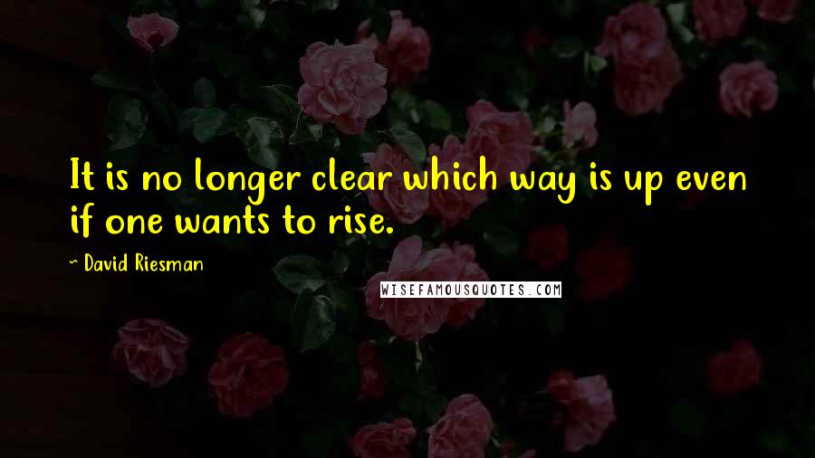 David Riesman Quotes: It is no longer clear which way is up even if one wants to rise.