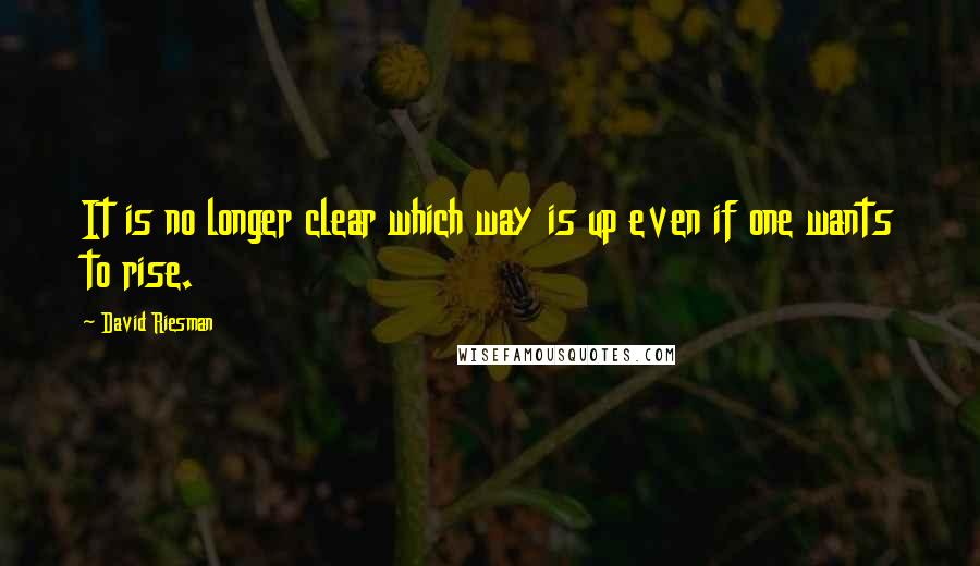 David Riesman Quotes: It is no longer clear which way is up even if one wants to rise.