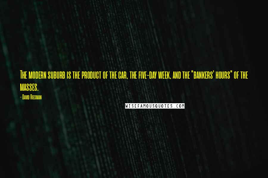 David Riesman Quotes: The modern suburb is the product of the car, the five-day week, and the "bankers' hours" of the masses.