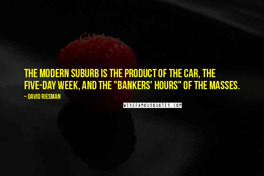 David Riesman Quotes: The modern suburb is the product of the car, the five-day week, and the "bankers' hours" of the masses.