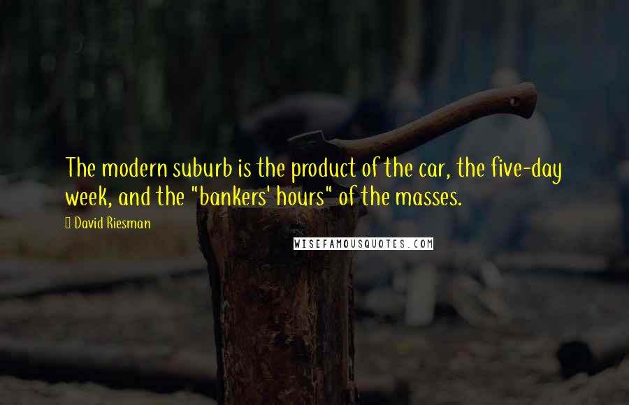 David Riesman Quotes: The modern suburb is the product of the car, the five-day week, and the "bankers' hours" of the masses.