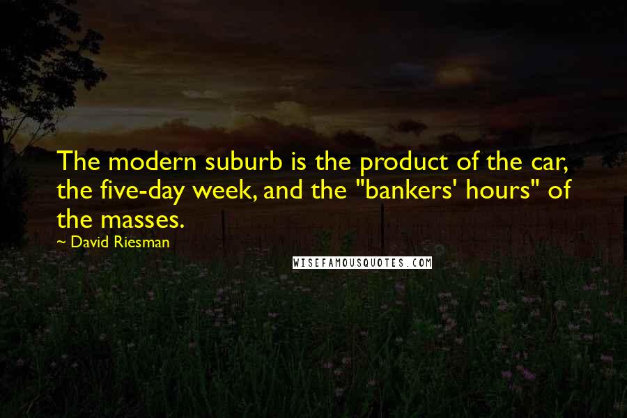 David Riesman Quotes: The modern suburb is the product of the car, the five-day week, and the "bankers' hours" of the masses.