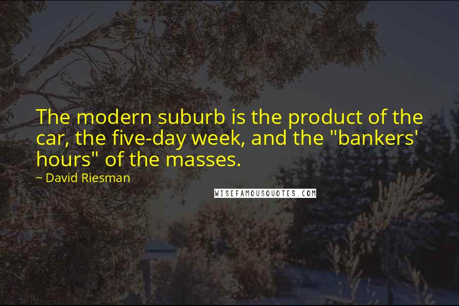 David Riesman Quotes: The modern suburb is the product of the car, the five-day week, and the "bankers' hours" of the masses.