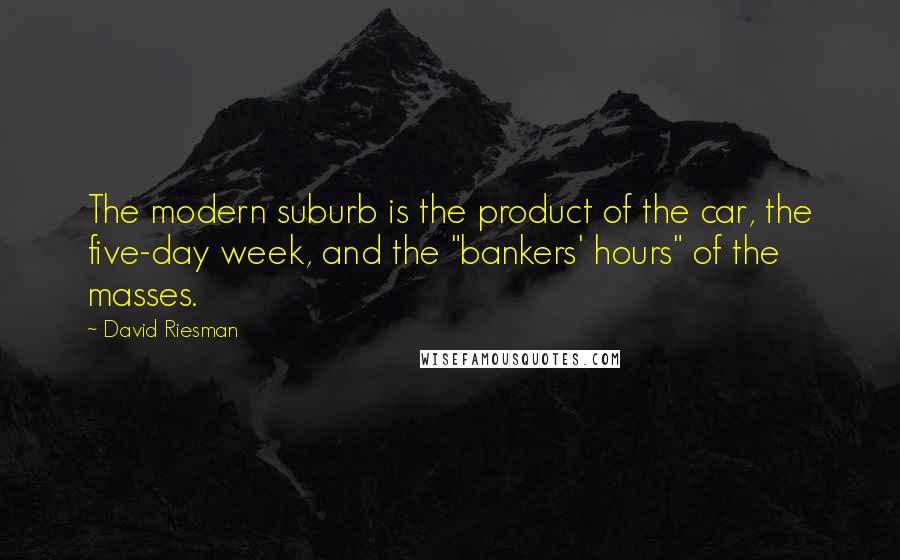 David Riesman Quotes: The modern suburb is the product of the car, the five-day week, and the "bankers' hours" of the masses.