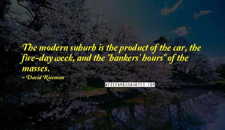 David Riesman Quotes: The modern suburb is the product of the car, the five-day week, and the "bankers' hours" of the masses.