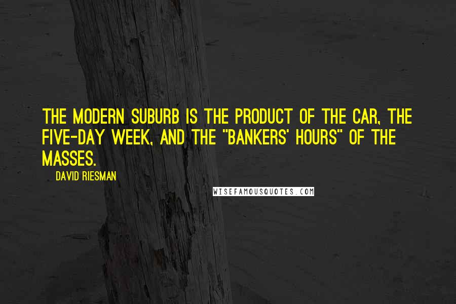David Riesman Quotes: The modern suburb is the product of the car, the five-day week, and the "bankers' hours" of the masses.