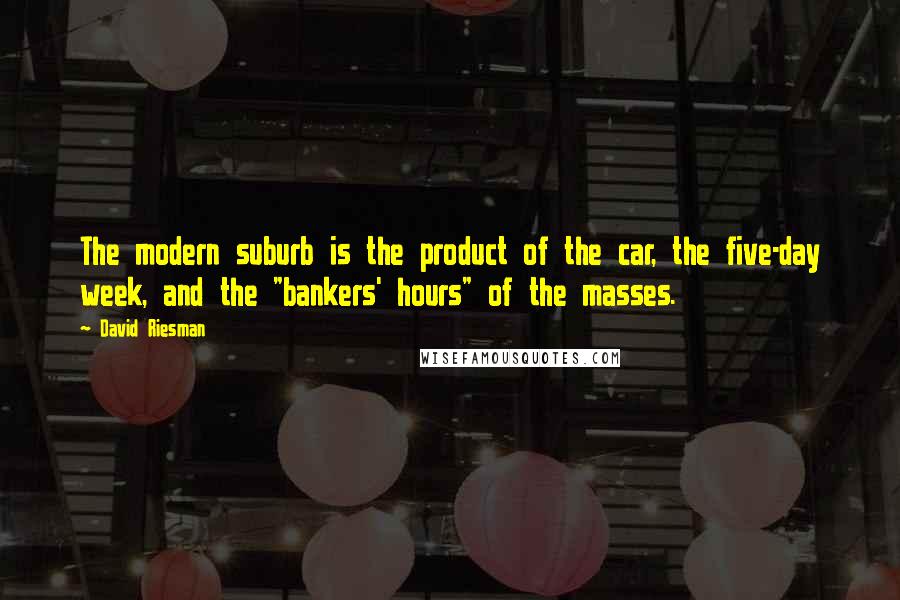 David Riesman Quotes: The modern suburb is the product of the car, the five-day week, and the "bankers' hours" of the masses.