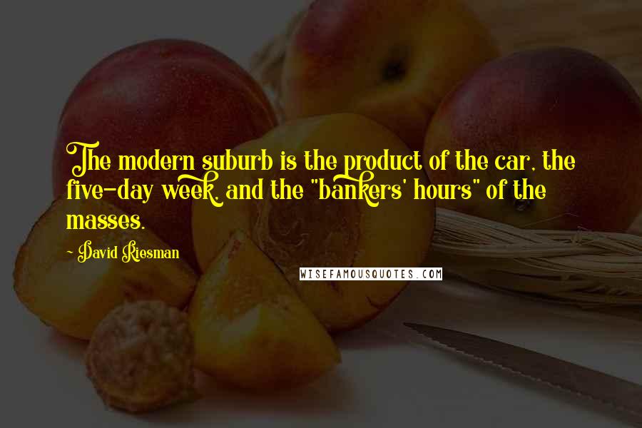 David Riesman Quotes: The modern suburb is the product of the car, the five-day week, and the "bankers' hours" of the masses.