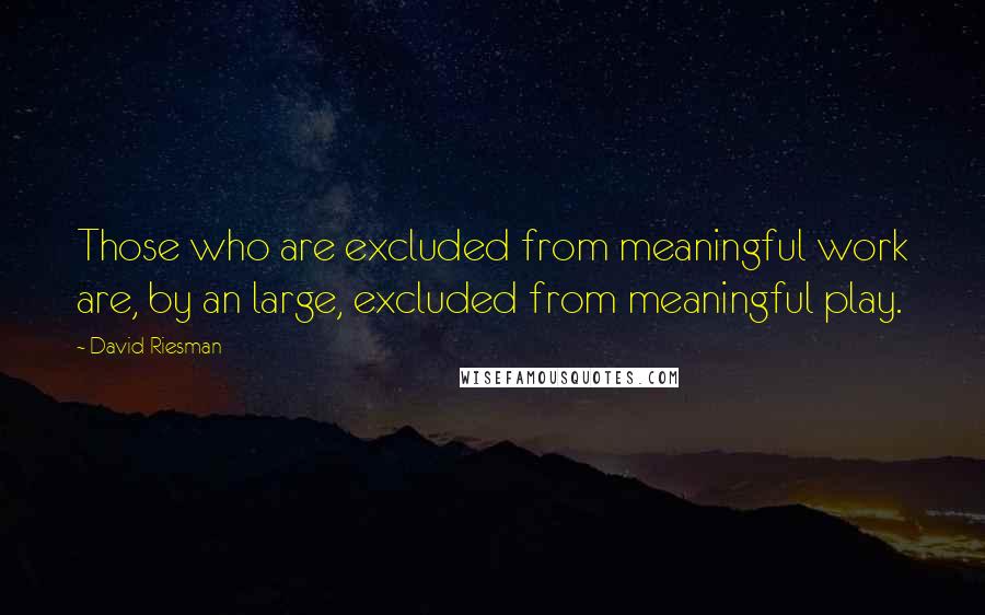 David Riesman Quotes: Those who are excluded from meaningful work are, by an large, excluded from meaningful play.