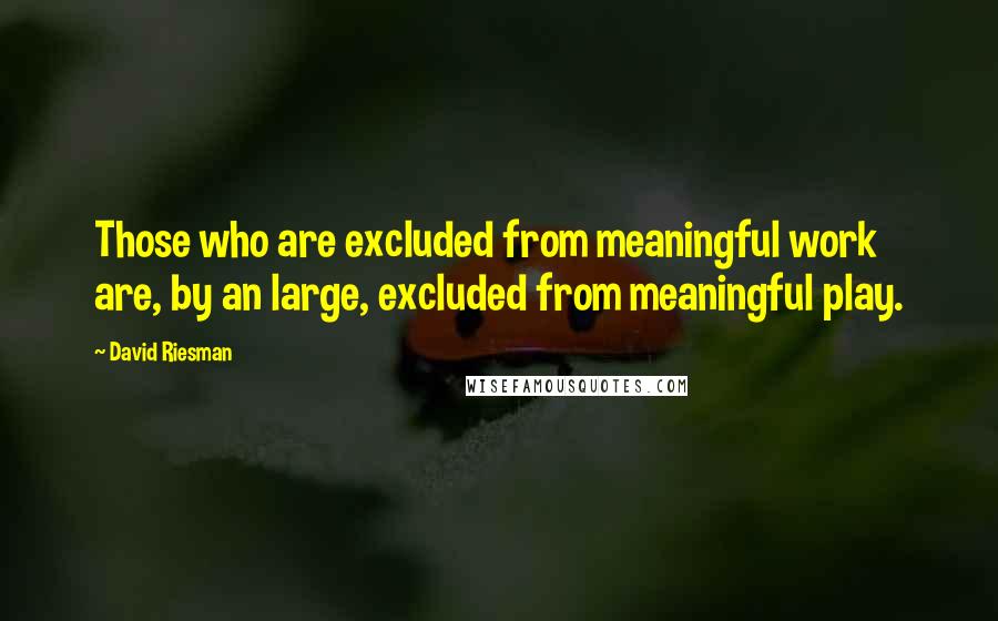 David Riesman Quotes: Those who are excluded from meaningful work are, by an large, excluded from meaningful play.