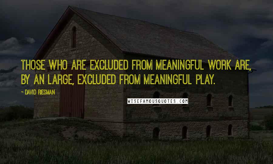 David Riesman Quotes: Those who are excluded from meaningful work are, by an large, excluded from meaningful play.
