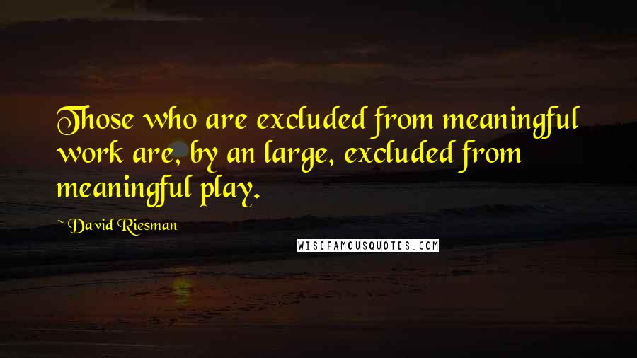 David Riesman Quotes: Those who are excluded from meaningful work are, by an large, excluded from meaningful play.