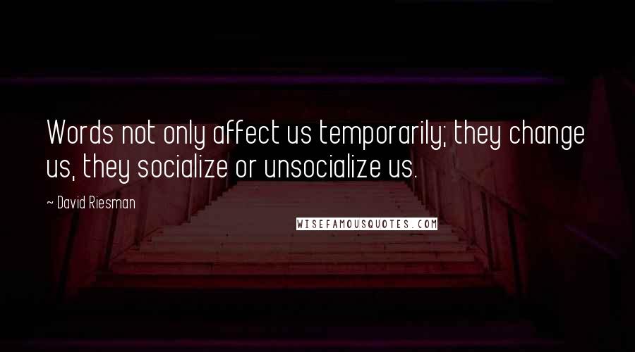 David Riesman Quotes: Words not only affect us temporarily; they change us, they socialize or unsocialize us.