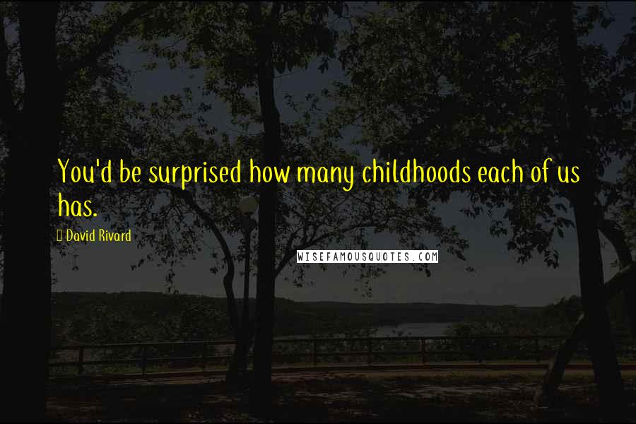 David Rivard Quotes: You'd be surprised how many childhoods each of us has.