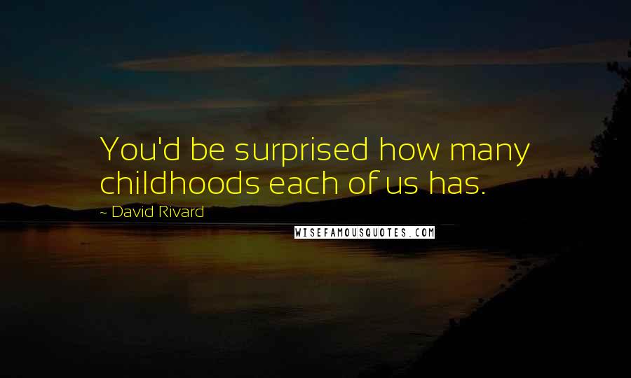 David Rivard Quotes: You'd be surprised how many childhoods each of us has.