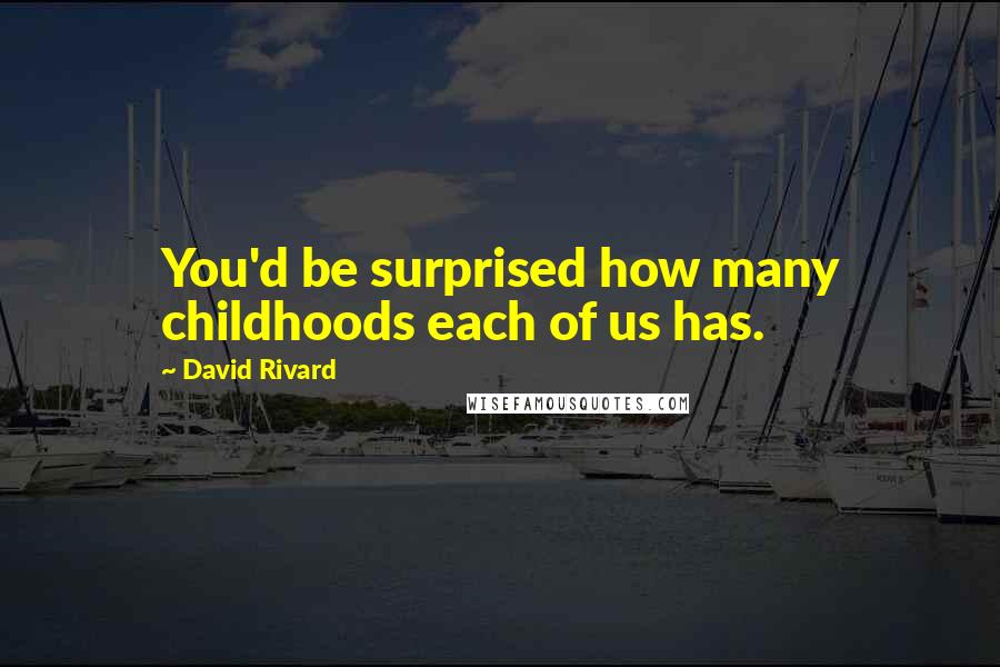 David Rivard Quotes: You'd be surprised how many childhoods each of us has.