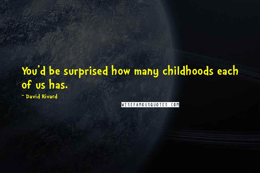 David Rivard Quotes: You'd be surprised how many childhoods each of us has.